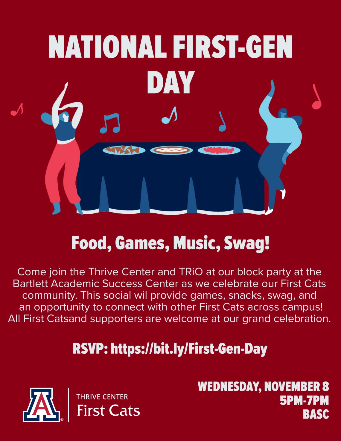 National First-Gen Day | Food, Games, Music, Swag!  Come join the Thrive Center and TRIO at our block party at the Barlett Academic Success Center as we celebrate our First Cats community.  This social will provide games, snacks, swag and an opportunity to connect with other First Cats across campus!  All First Cats and supporters are welcome at our grand celebration. RSVP: http://bit.ly/First-Gen-Day | Wednesday, November 8, 2023 from 5pm to 7pm.  Red background with images of students dancing & eating.  